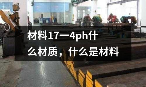 材料17一4ph什么材質,什么是材料