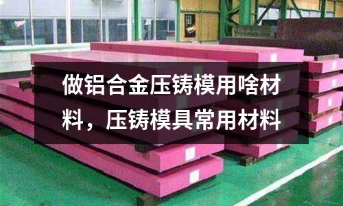 做鋁合金壓鑄模用啥材料，壓鑄模具常用材料