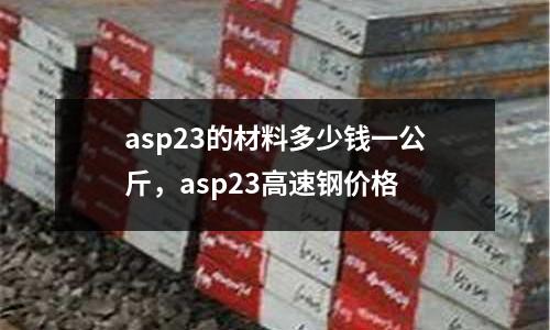 asp23的材料多少錢一公斤，asp23高速鋼價格