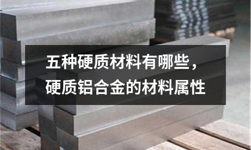 五種硬質材料有哪些，硬質鋁合金的材料屬性