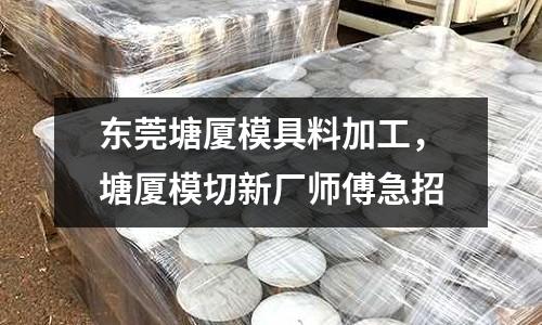 東莞塘廈模具料加工，塘廈模切新廠師傅急招