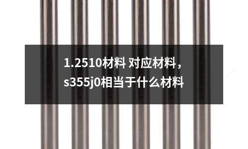 1.2510材料 對(duì)應(yīng)材料,s355j0相當(dāng)于什么材料
