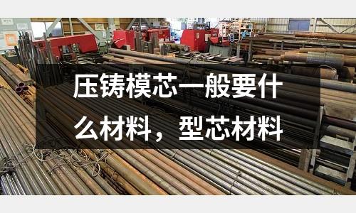 壓鑄模芯一般要什么材料，型芯材料
