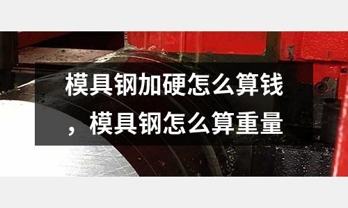 模具鋼加硬怎么算錢,模具鋼怎么算重量