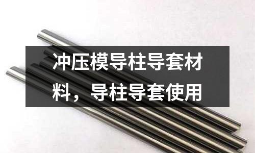 沖壓模導柱導套材料,導柱導套使用