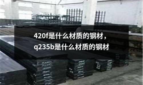 420f是什么材質的鋼材,q235b是什么材質的鋼材
