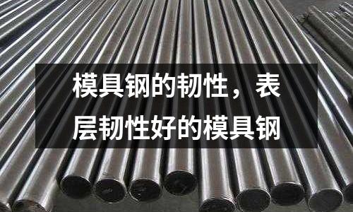 模具鋼的韌性,表層韌性好的模具鋼