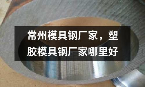 常州模具鋼廠家，塑膠模具鋼廠家哪里好
