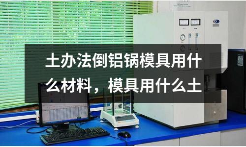 土辦法倒鋁鍋模具用什么材料,模具用什么土