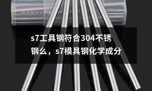 s7工具鋼符合304不銹鋼么，s7模具鋼化學(xué)成分