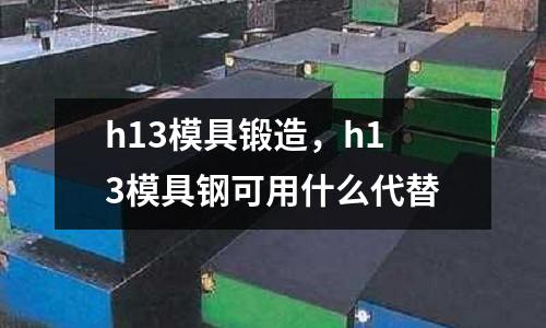 h13模具鍛造，h13模具鋼可用什么代替