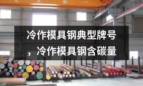 冷作模具鋼典型牌號,冷作模具鋼含碳量