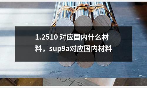 1.2510 對應國內(nèi)什么材料,sup9a對應國內(nèi)材料