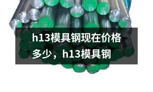 h13模具鋼現在價格多少，h13模具鋼