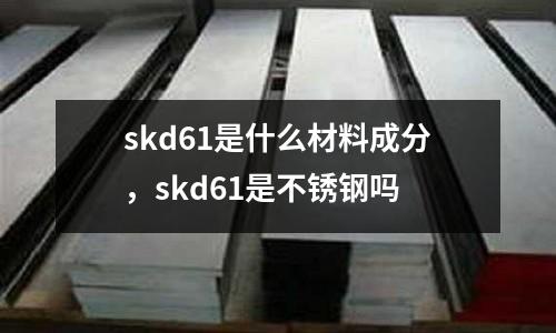 skd61是什么材料成分,skd61是不銹鋼嗎