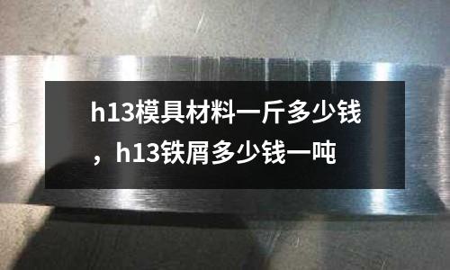 h13模具材料一斤多少錢,h13鐵屑多少錢一噸
