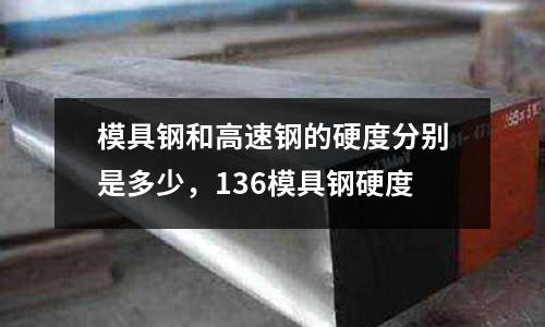 模具鋼和高速鋼的硬度分別是多少，136模具鋼硬度