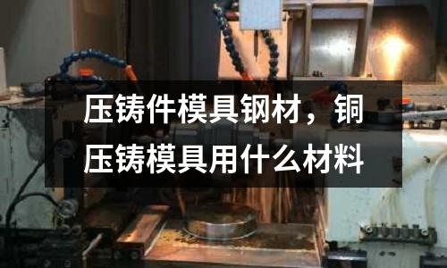 壓鑄件模具鋼材，銅壓鑄模具用什么材料