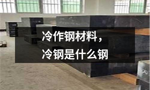 冷作鋼材料，冷鋼是什么鋼
