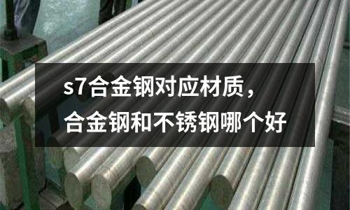 s7合金鋼對應材質，合金鋼和不銹鋼哪個好