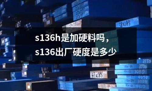 s136h是加硬料嗎,s136出廠硬度是多少