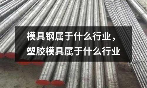 模具鋼屬于什么行業,塑膠模具屬于什么行業