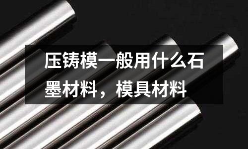 壓鑄模一般用什么石墨材料,模具材料