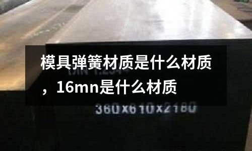 模具彈簧材質(zhì)是什么材質(zhì)，16mn是什么材質(zhì)