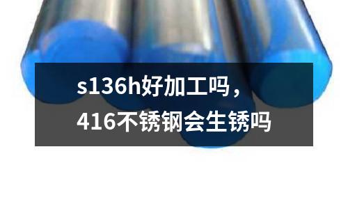 s136h好加工嗎,416不銹鋼會生銹嗎