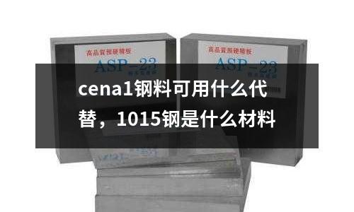 cena1鋼料可用什么代替,1015鋼是什么材料