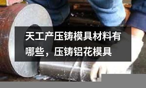 天工產壓鑄模具材料有哪些，壓鑄鋁花模具
