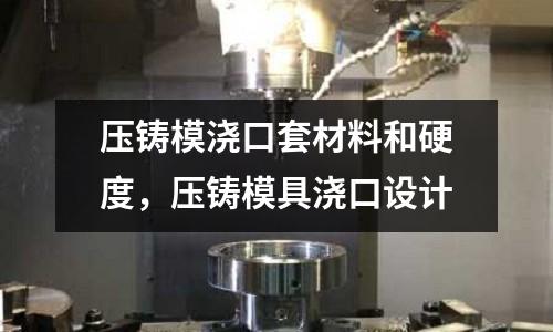 壓鑄模澆口套材料和硬度,壓鑄模具澆口設(shè)計(jì)