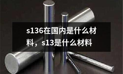 s136在國內是什么材料，s13是什么材料