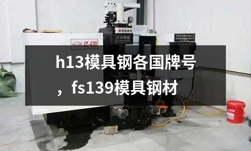 h13模具鋼各國(guó)牌號(hào)，fs139模具鋼材