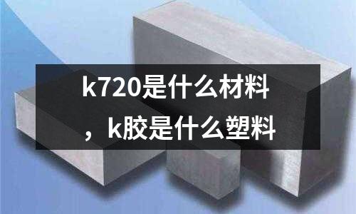 k720是什么材料,k膠是什么塑料