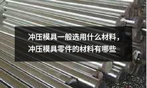 沖壓模具一般選用什么材料，沖壓模具零件的材料有哪些