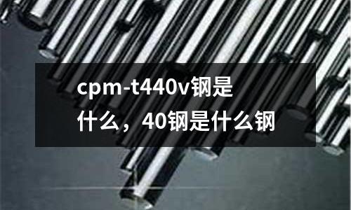 cpm-t440v鋼是什么,40鋼是什么鋼