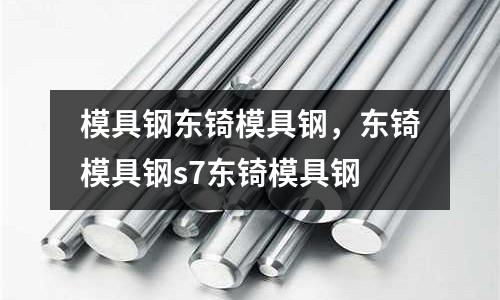 模具鋼東锜模具鋼，東锜模具鋼s7東锜模具鋼