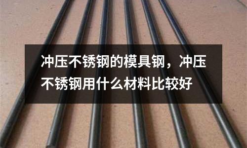 沖壓不銹鋼的模具鋼，沖壓不銹鋼用什么材料比較好