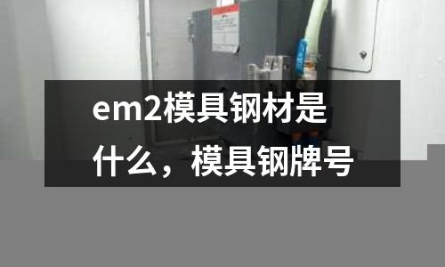 em2模具鋼材是什么,模具鋼牌號