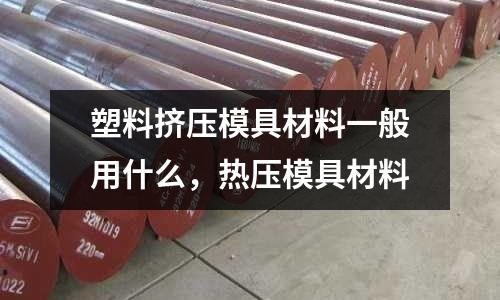塑料擠壓模具材料一般用什么,熱壓模具材料