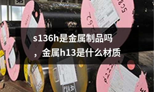 s136h是金屬制品嗎,金屬h13是什么材質