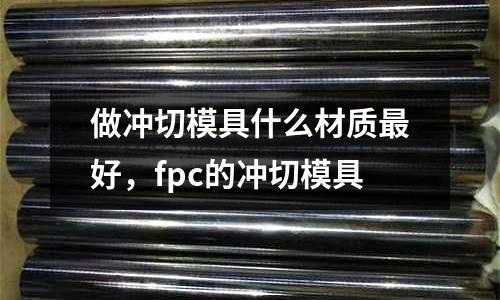 做沖切模具什么材質最好,fpc的沖切模具
