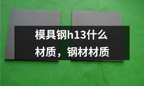 模具鋼h13什么材質(zhì),鋼材材質(zhì)