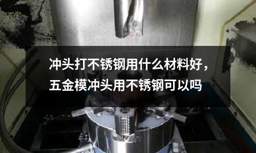沖頭打不銹鋼用什么材料好,五金模沖頭用不銹鋼可以嗎