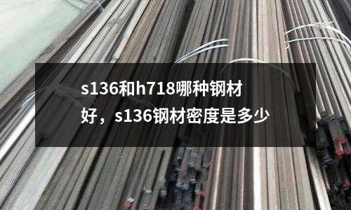 s136和h718哪種鋼材好,s136鋼材密度是多少