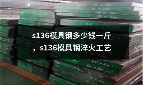 s136模具鋼多少錢一斤,s136模具鋼淬火工藝