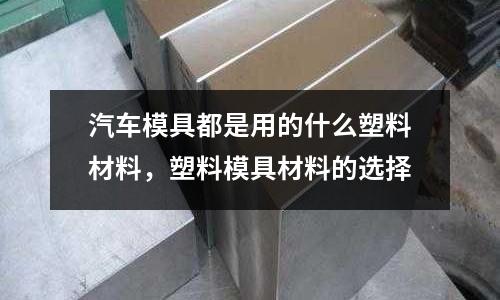 汽車模具都是用的什么塑料材料，塑料模具材料的選擇