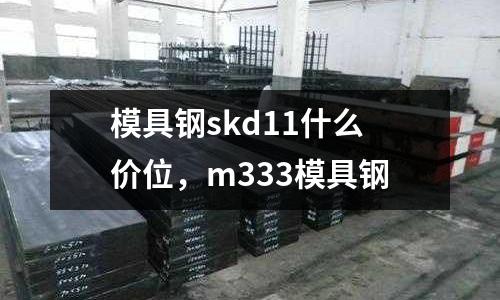 模具鋼skd11什么價位,m333模具鋼