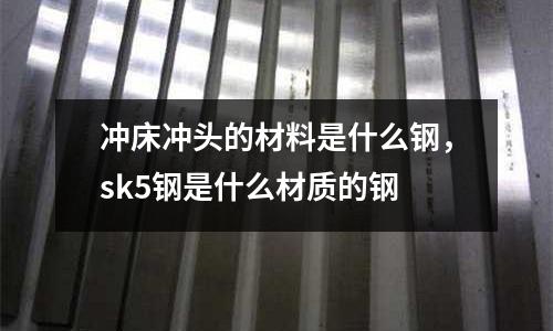 沖床沖頭的材料是什么鋼,sk5鋼是什么材質(zhì)的鋼